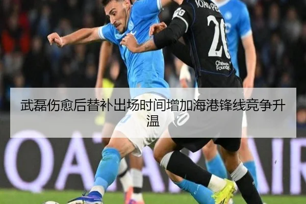 武磊伤愈后替补出场时间增加海港锋线竞争升温