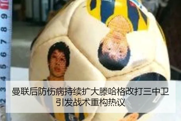 曼联后防伤病持续扩大滕哈格改打三中卫引发战术重构热议